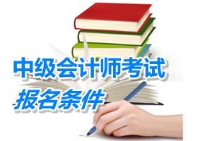 天津2015年中級(jí)會(huì)計(jì)師考試報(bào)名條件