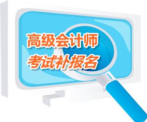 安徽亳州市2015年高級會計師考試補報名時間6月12日-17日