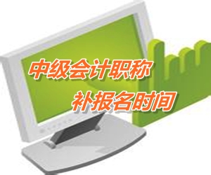 瀘州2015中級會計(jì)職稱考試補(bǔ)報(bào)名時(shí)間6月12-16日