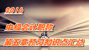 2016中級(jí)會(huì)計(jì)職稱《中級(jí)會(huì)計(jì)實(shí)務(wù)》第五章知識(shí)點(diǎn)預(yù)習(xí)匯總