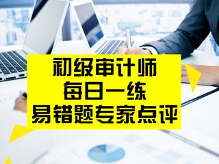 初級(jí)審計(jì)師考試易錯(cuò)題專家點(diǎn)評(píng)