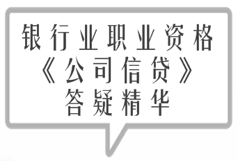 2017年銀行業(yè)職業(yè)資格《公司信貸》精選答疑精華匯總