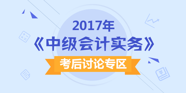 2017年中級會計職稱考試《中級會計實務》科目考后討論