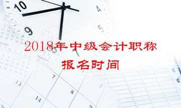 2018年中級(jí)會(huì)計(jì)職稱報(bào)名時(shí)間