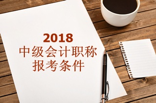 2018年中級會計職稱報名條件有哪些要求？