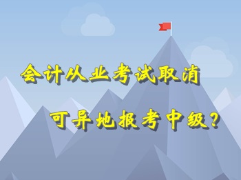 會(huì)計(jì)從業(yè)考試取消 可以異地報(bào)考中級(jí)會(huì)計(jì)職稱(chēng)考試？