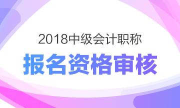 上海2018年中級(jí)會(huì)計(jì)職稱考試報(bào)名實(shí)行資格后審