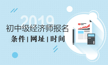 2019年經(jīng)濟(jì)師報(bào)名條件報(bào)名時(shí)間報(bào)名網(wǎng)址