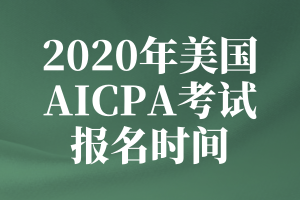 2020年美國AICPA考試的報名時間是什么時候？