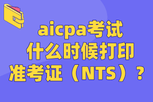 aicpa考試什么時(shí)候打印準(zhǔn)考證（NTS）？