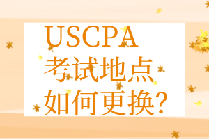 USCPA考點(diǎn)更換丨USCPA考試地點(diǎn)如何更換？