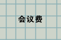 會議費包括哪些內(nèi)容？會議費的賬務(wù)處理？