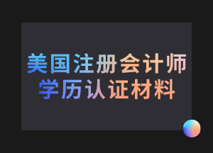 美國注冊會計師考試學(xué)歷認(rèn)證需要哪些材料？