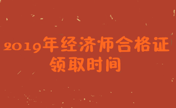 2019經(jīng)濟師證書領(lǐng)取時間