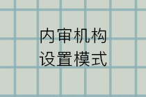 內(nèi)審機(jī)構(gòu)設(shè)置的模式有哪些？五種設(shè)置模式的特點(diǎn)和利弊？