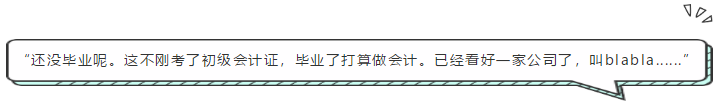 “還沒畢業(yè)呢。這不剛考了初級會計證，畢業(yè)了打算做會計。已經(jīng)看好一家公司了，叫blabla......”