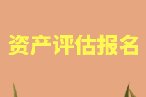 資產(chǎn)評(píng)估考試報(bào)名