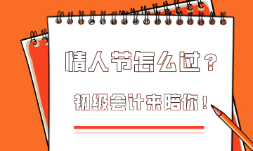  這個(gè)情人節(jié)該怎么過？初級會(huì)計(jì)為你準(zhǔn)備限定情人節(jié)禮物！