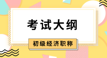 2020年初級經(jīng)濟(jì)師大綱內(nèi)容你看了嗎？