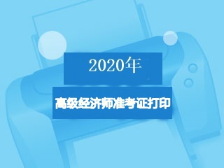 2020高級(jí)經(jīng)濟(jì)師準(zhǔn)考證打印