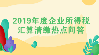 2019年度企業(yè)所得稅匯算清繳熱點問答（二）