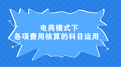 電商模式下各項費用核算的科目運用 電商會計這樣處理！