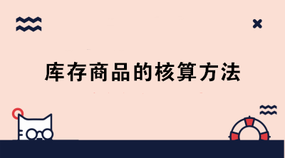 庫(kù)存商品的核算方法有哪些？成本會(huì)計(jì)必知！