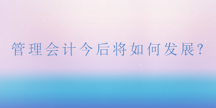 管理會計(jì)將如何發(fā)展？