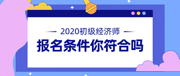 2020年初級經(jīng)濟(jì)師報名條件公布 快來看看你符不符合！