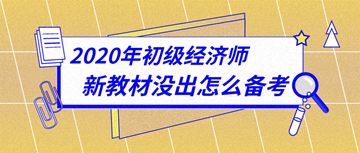 太詳細了！2020年初級經(jīng)濟師新教材下發(fā)前怎么備考？