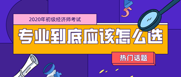 2020年初級經(jīng)濟師考試專業(yè)_零基礎考生應該如何選擇？