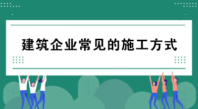 建筑企業(yè)常見的施工方式有哪些？