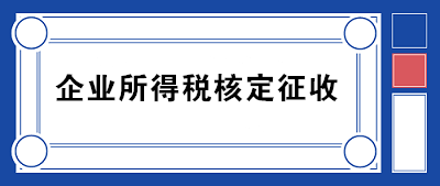 企業(yè)所得稅核定征收方式到底咋規(guī)定的？一文帶你看明白！