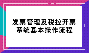 初級考后不會開票？發(fā)票管理及稅控開票系統(tǒng)基本操作流程來了！