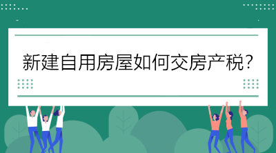 關(guān)注！新建自用房屋如何交房產(chǎn)稅？