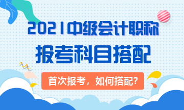 2021首次報考：3大類中級會計考生 該如何搭配科目？