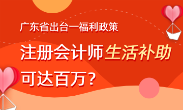 廣東省出臺(tái)福利政策 注會(huì)生活補(bǔ)助可達(dá)百萬(wàn)？