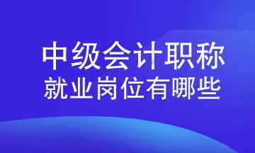 中級(jí)會(huì)計(jì)職稱(chēng)就業(yè)崗位有哪些？速來(lái)查看