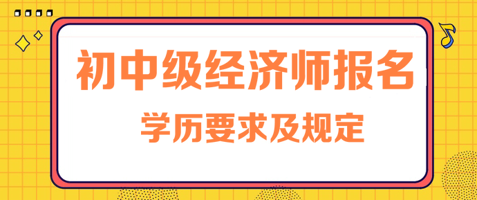 初中級經(jīng)濟師報名學(xué)歷要求