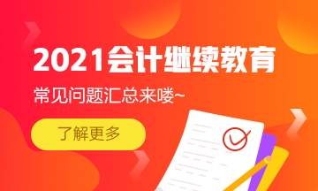 2021年湖北省宜昌夷陵區(qū)會計(jì)專業(yè)技術(shù)人員繼續(xù)教育常見問題匯總