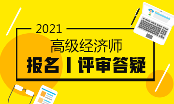 2021高級經(jīng)濟師報名評審答疑