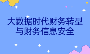 如何不被智能所替代？速來了解大數(shù)據(jù)時代財務(wù)轉(zhuǎn)型與財務(wù)信息安全