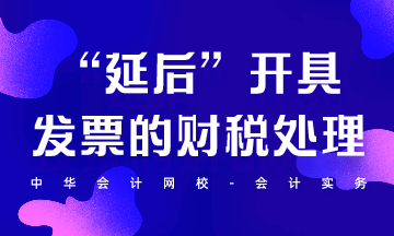 “延后”開具發(fā)票的財(cái)稅處理怎么做？