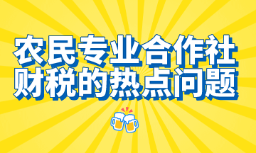 農(nóng)民專業(yè)合作社財稅的熱點問題，想了解的都在這里！