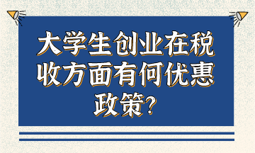 大學(xué)生創(chuàng)業(yè)在稅收方面有何優(yōu)惠政策？