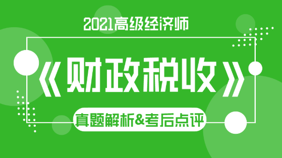 2021高級經(jīng)濟師《財政稅收》試題解析&考后點評