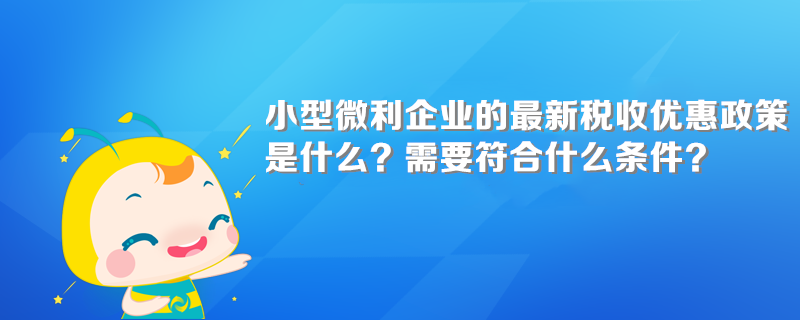 小型微利企業(yè)的最新稅收優(yōu)惠政策是什么？