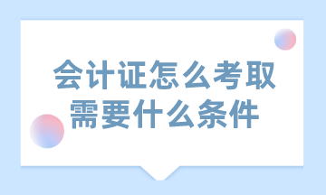 會計證怎么考取需要什么條件？這里已經(jīng)為你匯總好了！