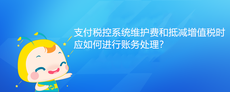 支付稅控系統(tǒng)維護費和抵減增值稅時應如何進行賬務處理？