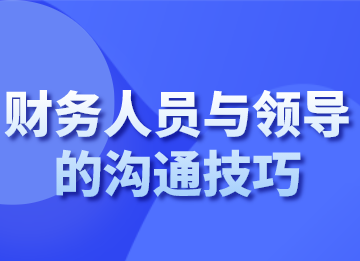 財務(wù)人員跟領(lǐng)導(dǎo)溝通的技巧，你會了嗎？